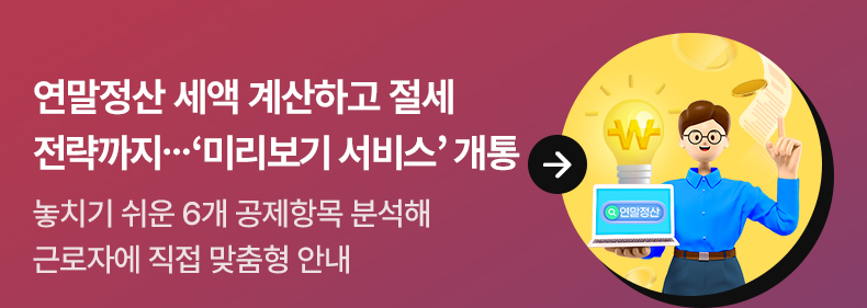 연말정산 세액 계산하고 절세 전략까지…‘미리보기 서비스’ 개통 놓치기 쉬운 6개 공제항목 분석해 근로자에 직접 맞춤형 안내