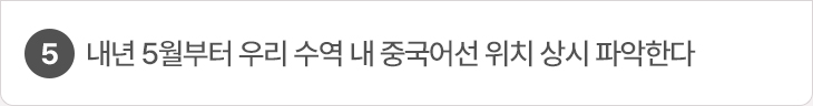 5. 내년 5월부터 우리 수역 내 중국어선 위치 상시 파악한다