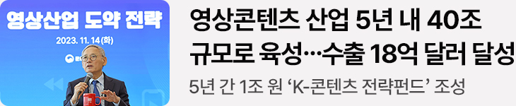 영상콘텐츠 산업 5년 내 40조 규모로 육성…수출 18억 달러 달성 5년 간 1조 원 ‘K-콘텐츠 전략펀드’ 조성