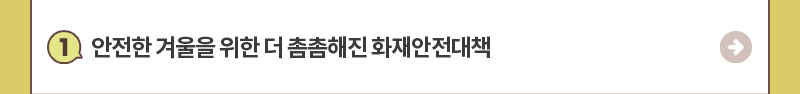 1.안전한 겨울을 위한 더 촘촘해진 화재안전대책