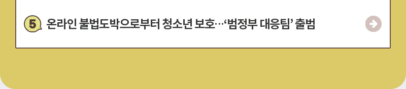5.온라인 불법도박으로부터 청소년 보호…‘범정부 대응팀’ 출범