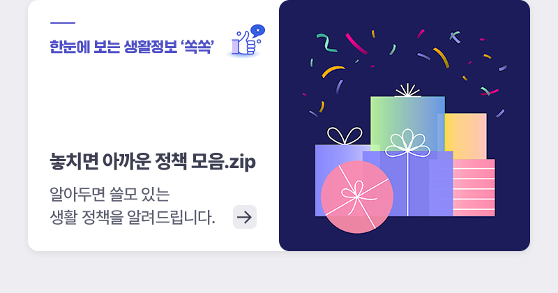 한눈에 보는 생활정책 ‘쏙쏙’놓치면 아까운 정책 모음.zip 알아두면 쓸모 있는 생활 정책을 알려드립니다.