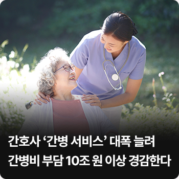 간호사 ‘간병 서비스’ 대폭 늘려 간병비 부담 10조 원 이상 경감한다