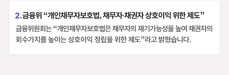 2. 금융위 “개인채무자보호법, 채무자·채권자 상호이익 위한 제도”금융위원회는 “개인채무자보호법은 채무자의 재기가능성을 높여 채권자의 회수가치를 높이는 상호이익 정립을 위한 제도”라고 밝혔습니다.