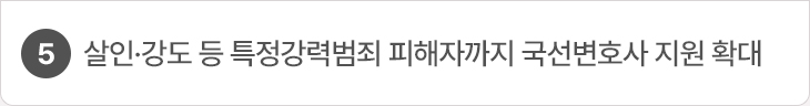 5. 살인·강도 등 특정강력범죄 피해자까지 국선변호사 지원 확대