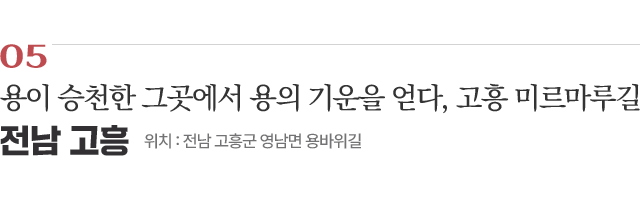 05 용이 승천한 그곳에서 용의 기운을 얻다, 고흥 미르마루길 / 위치 : 전남 고흥군 영남면 용바위길 / 자세히보기