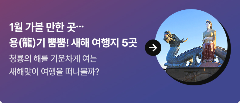 1월 가볼 만한 곳…용(龍)기 뿜뿜! 새해 여행지 5곳청룡의 해를 기운차게 여는 새해맞이 여행을 떠나볼까?