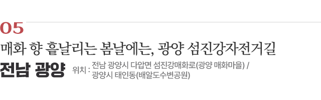 05 매화 향 흩날리는 봄날에는, 광양 섬진강자전거길 / 위치 : 전남 광양시 다압면 섬진강매화로(광양 매화마을) / 광양시 태인동(배알도수변공원) / 자세히보기