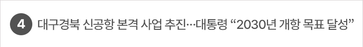 4. 대구경북 신공항 본격 사업 추진…대통령 “2030년 개항 목표 달성”