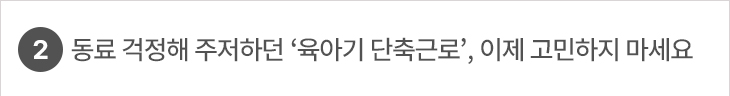 2. 동료 걱정해 주저하던 ‘육아기 단축근로’, 이제 고민하지 마세요