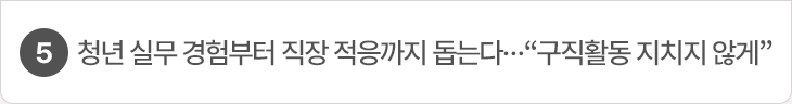 5. 청년 실무 경험부터 직장 적응까지 돕는다…“구직활동 지치지 않게”