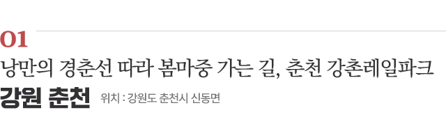 01 낭만의 경춘선 따라 봄마중 가는 길, 춘천 강촌레일파크 / 위치 : 강원도 춘천시 신동면 / 자세히보기