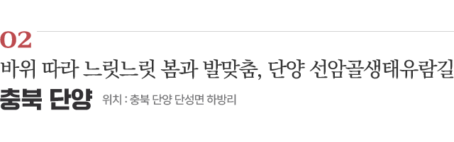 02 바위 따라 느릿느릿 봄과 발맞춤, 단양 선암골생태유람길 / 위치 : 충북 단양 단성면 하방리 / 자세히보기