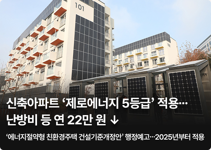 신축아파트 ‘제로에너지 5등급’ 적용…난방비 등 연 22만 원 ↓, ‘에너지절약형 친환경주택 건설기준개정안’ 행정예고…2025년부터 적용