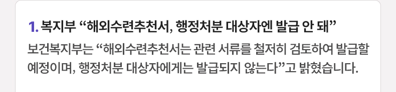 1. 복지부 “해외수련추천서, 행정처분 대상자엔 발급 안 돼” 보건복지부는 “해외수련추천서는 관련 서류를 철저히 검토하여 발급할 예정이며, 행정처분 대상자에게는 발급되지 않는다”고 밝혔습니다.