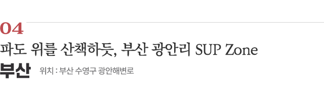 04 파도 위를 산책하듯, 부산 광안리 SUP Zone / 위치 : 부산 수영구 광안해변로 / 자세히보기