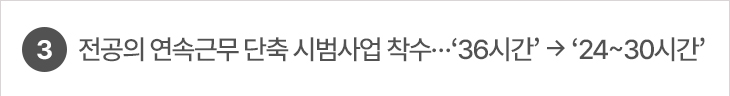 3. 전공의 연속근무 단축 시범사업 착수…‘36시간’ → ‘24~30시간’