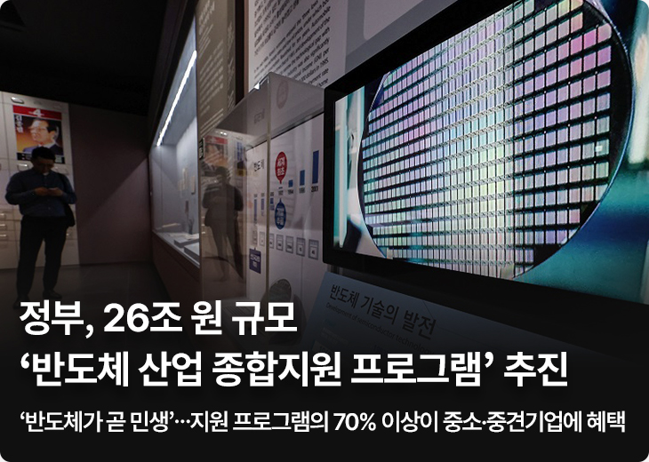 정부, 26조 원 규모 ‘반도체 산업 종합지원 프로그램’ 추진 ‘반도체가 곧 민생’…지원 프로그램의 70% 이상이 중소·중견기업에 혜택