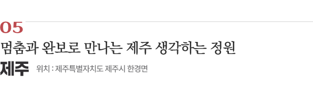 05 멈춤과 완보로 만나는 제주 생각하는 정원 / 위치 : 제주특별자치도 제주시 한경면 / 자세히보기