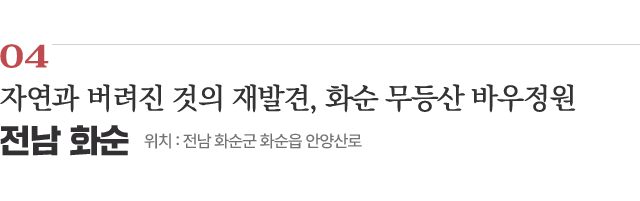 04 자연과 버려진 것의 재발견, 화순 무등산 바우정원 / 위치 : 전남 화순읍 안양산로 / 자세히보기