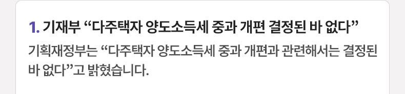 1. 기재부 “다주택자 양도소득세 중과 개편 결정된 바 없다” 기획재정부는 “다주택자 양도소득세 중과 개편과 관련해서는 결정된 바 없다”고 밝혔습니다.