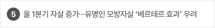 5. 올 1분기 자살 증가…유명인 모방자살 ‘베르테르 효과’ 우려