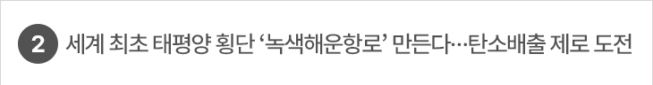 2. 세계 최초 태평양 횡단 ‘녹색해운항로’ 만든다…탄소배출 제로 도전