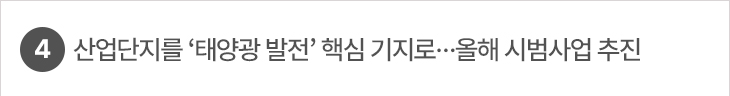 4. 산업단지를 ‘태양광 발전’ 핵심 기지로…올해 시범사업 추진