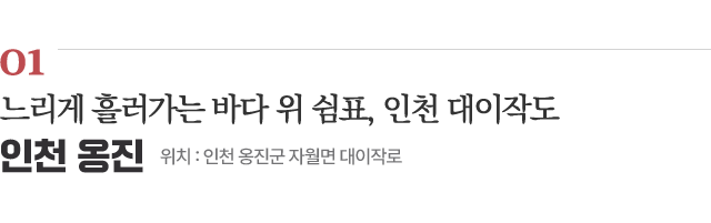 01 느리게 흘러가는 바다 위 쉼표, 인천 대이작도 / 위치 : 인천 옹진군 자월면 대이작로 / 자세히보기