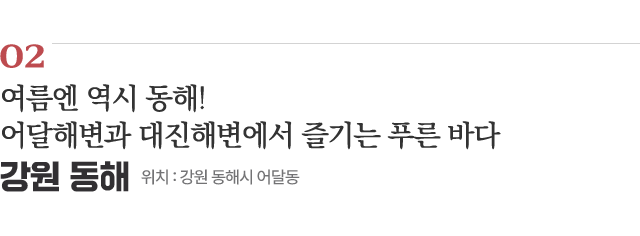02 여름엔 역시 동해! 어달해변과 대진해변에서 즐기는 푸른 바다 / 위치 : 강원 동해시 어달동 / 자세히보기
