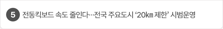5. 전동킥보드 속도 줄인다…전국 주요도시 ‘20㎞ 제한’ 시범운영