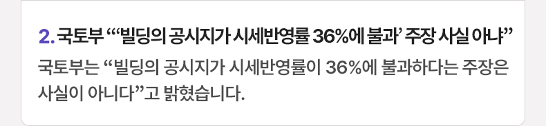 2. 국토부 “‘빌딩의 공시지가 시세반영률 36%에 불과’ 주장 사실 아냐” 국토부는 “빌딩의 공시지가 시세반영률이 36%에 불과하다는 주장은 사실이 아니다”고 밝혔습니다.