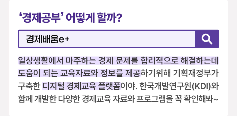 ‘경제공부’ 어떻게 할까? [알면 도움되는 정책상식] 경제배움e+ 일상생활에서 마주하는 경제 문제를 합리적으로 해결하는데 도움이 되는 교육자료와 정보를 제공하기위해 기획재정부가 구축한 디지털 경제교육 플랫폼이야. 한국개발연구원(KDI)와 함께 개발한 다양한 경제교육 자료와 프로그램을 꼭 확인해봐~
