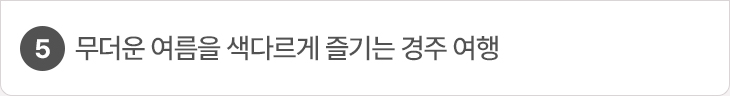 5. 무더운 여름을 색다르게 즐기는 경주 여행