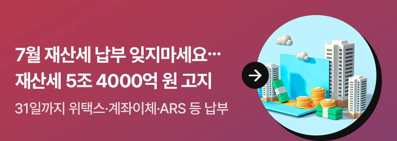 7월 재산세 납부 잊지마세요…재산세 5조 4000억 원 고지 31일까지 위택스·계좌이체·ARS 등 납부