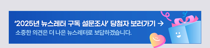 2025년 뉴스레터 구독 설문조사 당첨자 보러가기 소중한 의견은 더 나은 뉴스레터로 보답하겠습니다.