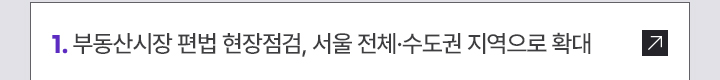 1. 부동산시장 편법 현장점검, 서울 전체·수도권 지역으로 확대