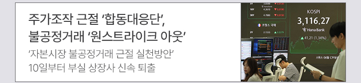 주가조작 근절 합동대응단, 불공정거래 원스트라이크 아웃 자본시장 불공정거래 근절 실천방안, 10일부터 부실 상장사 신속 퇴출