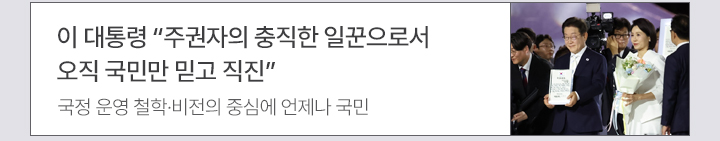 이 대통령 주권자의 충직한 일꾼으로서 오직 국민만 믿고 직진 국정 운영 철학·비전의 중심에 언제나 국민