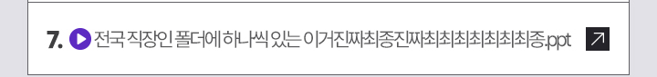7. (영상 아이콘) 전국 직장인 폴더에 하나씩 있는 이거진짜최종진짜최최최최최최최종.ppt
