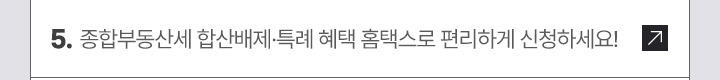 5. 종합부동산세 합산배제·특례 혜택 홈택스로 편리하게 신청하세요!