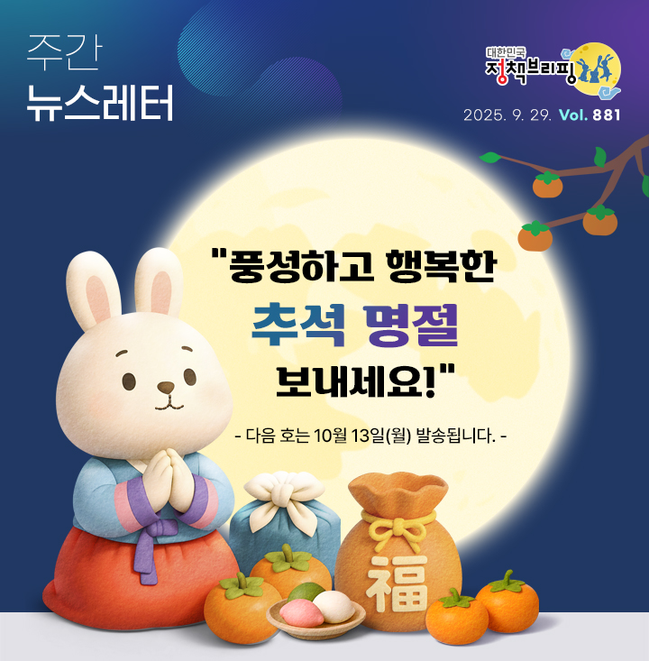 대한민국 정책브리핑 주간뉴스레터 2025.9.29 VOL.881 풍성하고 행복한 추석 명절 보내세요! 다음호는 10월 13일(월) 발송됩니다.