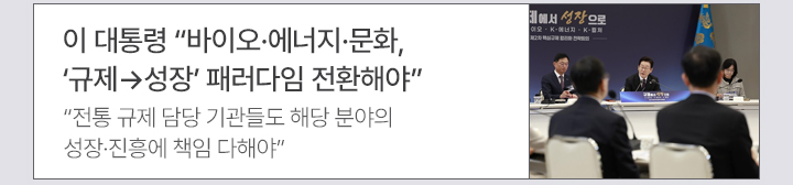 이 대통령 바이오·에너지·문화, 규제→성장 패러다임 전환해야 전통 규제 담당 기관들도 해당 분야의 성장·진흥에 책임 다해야