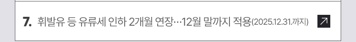 7. 휘발유 등 유류세 인하 2개월 연장...12월 말까지 적용(2025.12.31.까지)