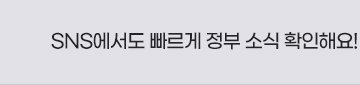SNS에서도 빠르게 정부 소식을 확인해요!