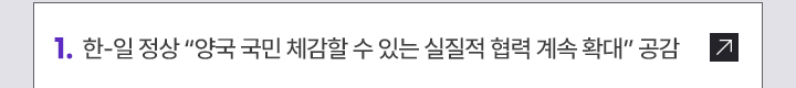1. 한-일 정상 양국 국민 체감할 수 있는 실질적 협력 계속 확대 공감