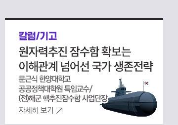 [칼럼/기고] 원자력추진 잠수함 확보는 이해관계 넘어선 국가 생존전략 문근식 한양대학교 공공정책대학원 특임교수/(전)해군 핵추진잠수함 사업단장