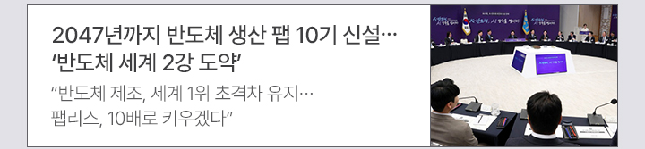 2047년까지 반도체 생산 팹 10기 신설&hellip;반도체 세계 2강 도약 반도체 제조, 세계 1위 초격차 유지&hellip;팹리스, 10배로 키우겠다