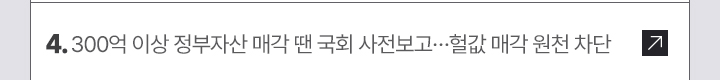 4. 300억 이상 정부자산 매각 땐 국회 사전보고&hellip;헐값 매각 원천 차단