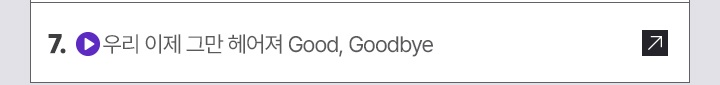 7. (영상) 우리 이제 그만 헤어져 Good, Goodbye